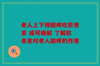老人上下楼腿疼吃软骨素 或可缓解 了解软骨素对老人腿疼的作用