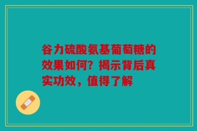 谷力硫酸氨基葡萄糖的效果如何？揭示背后真实功效，值得了解