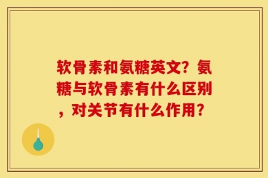 软骨素和氨糖英文？氨糖与软骨素有什么区别，对关节有什么作用？