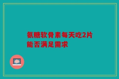 氨糖软骨素每天吃2片能否满足需求