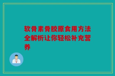 软骨素骨胶原食用方法全解析让你轻松补充营养