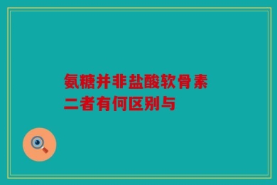 氨糖并非盐酸软骨素 二者有何区别与
