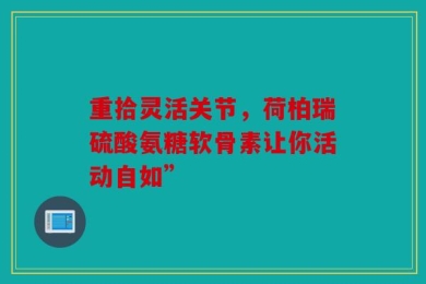 重拾灵活关节，荷柏瑞硫酸氨糖软骨素让你活动自如”
