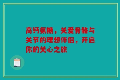 高钙氨糖，关爱骨骼与关节的理想伴侣，开启你的关心之旅