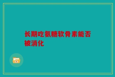 长期吃氨糖软骨素能否被消化