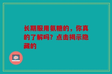 长期服用氨糖的，你真的了解吗？点击揭示隐藏的