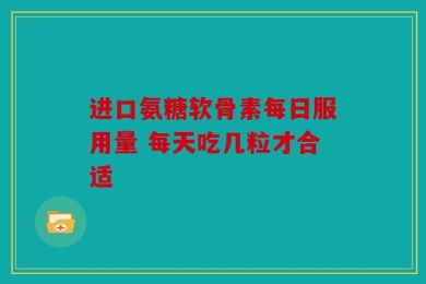 进口氨糖软骨素每日服用量 每天吃几粒才合适