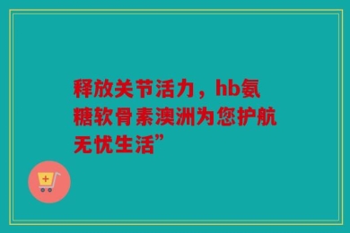 释放关节活力，hb氨糖软骨素澳洲为您护航无忧生活”