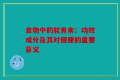 食物中的软骨素：功效成分及其对健康的重要意义