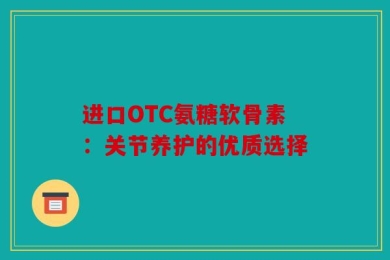 进口OTC氨糖软骨素：关节养护的优质选择