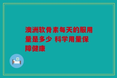 澳洲软骨素每天的服用量是多少 科学用量保障健康