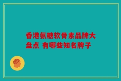 香港氨糖软骨素品牌大盘点 有哪些知名牌子