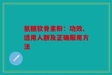 氨糖软骨素粉：功效、适用人群及正确服用方法