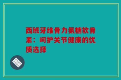 西班牙维骨力氨糖软骨素：呵护关节健康的优质选择