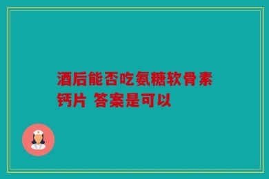 酒后能否吃氨糖软骨素钙片 答案是可以