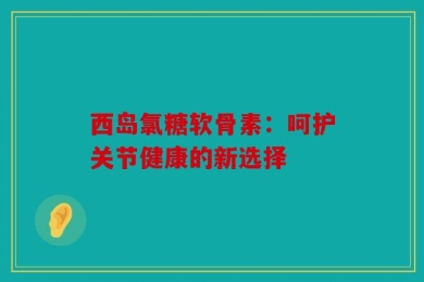 西岛氯糖软骨素：呵护关节健康的新选择