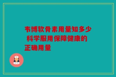 韦博软骨素用量知多少 科学服用保障健康的正确用量