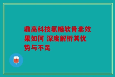 鼎高科技氨糖软骨素效果如何 深度解析其优势与不足