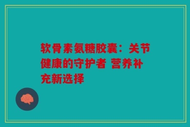 软骨素氨糖胶囊：关节健康的守护者 营养补充新选择