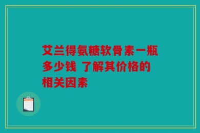艾兰得氨糖软骨素一瓶多少钱 了解其价格的相关因素