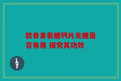 软骨素氨糖钙片无糖是否有用 探究其功效