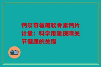 钙尔奇氨糖软骨素钙片计量：科学用量保障关节健康的关键