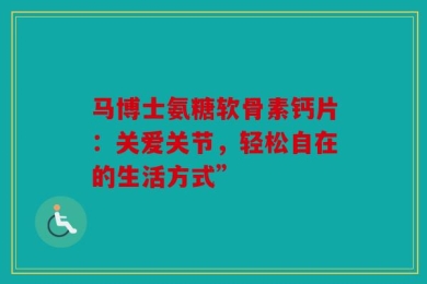 马博士氨糖软骨素钙片：关爱关节，轻松自在的生活方式”
