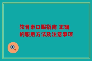 软骨素口服指南 正确的服用方法及注意事项