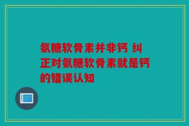 氨糖软骨素并非钙 纠正对氨糖软骨素就是钙的错误认知