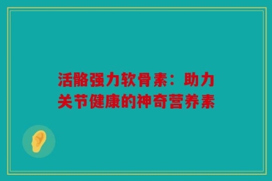 活骼强力软骨素：助力关节健康的神奇营养素