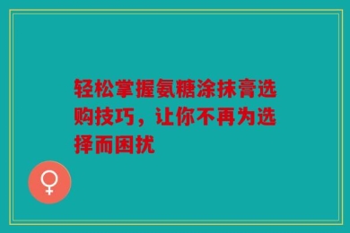轻松掌握氨糖涂抹膏选购技巧，让你不再为选择而困扰