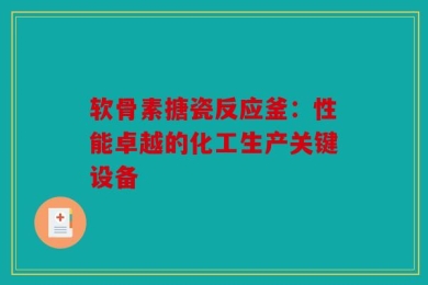 软骨素搪瓷反应釜：性能卓越的化工生产关键设备