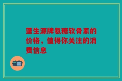 蓬生源牌氨糖软骨素的价格，值得你关注的消费信息