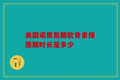 美国诺奥氨糖软骨素保质期时长是多少