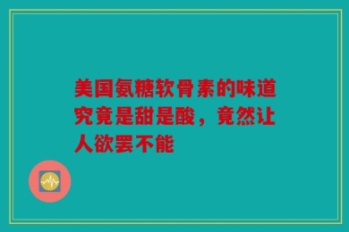 美国氨糖软骨素的味道究竟是甜是酸，竟然让人欲罢不能