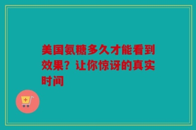 美国氨糖多久才能看到效果？让你惊讶的真实时间