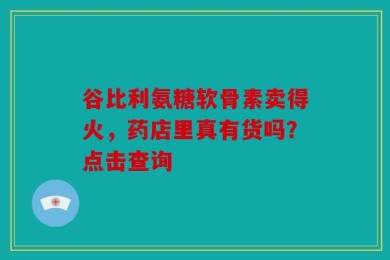 谷比利氨糖软骨素卖得火，药店里真有货吗？点击查询