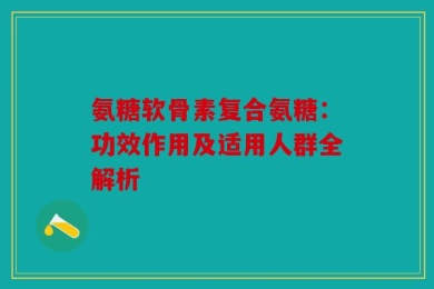 氨糖软骨素复合氨糖：功效作用及适用人群全解析