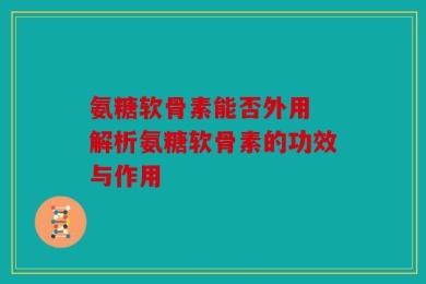 氨糖软骨素能否外用 解析氨糖软骨素的功效与作用