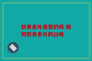 软骨素片是苦的吗 探究软骨素片的口味