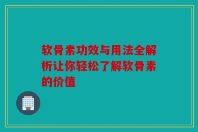 软骨素功效与用法全解析让你轻松了解软骨素的价值