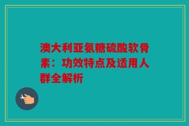 澳大利亚氨糖硫酸软骨素：功效特点及适用人群全解析