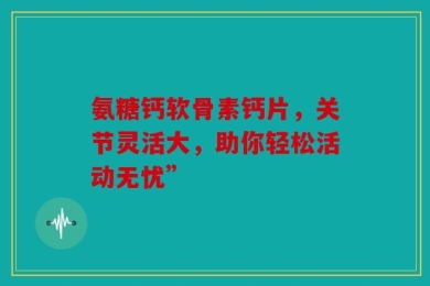 氨糖钙软骨素钙片，关节灵活大，助你轻松活动无忧”