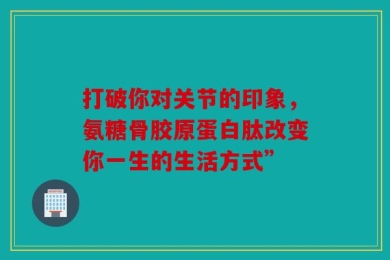 打破你对关节的印象，氨糖骨胶原蛋白肽改变你一生的生活方式”
