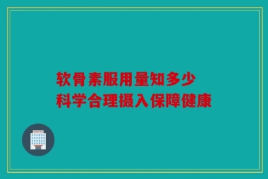 软骨素服用量知多少 科学合理摄入保障健康