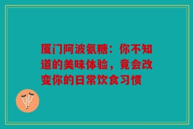厦门阿波氨糖：你不知道的美味体验，竟会改变你的日常饮食习惯