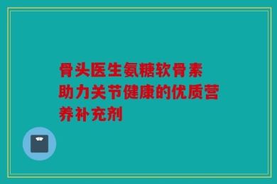 骨头医生氨糖软骨素 助力关节健康的优质营养补充剂