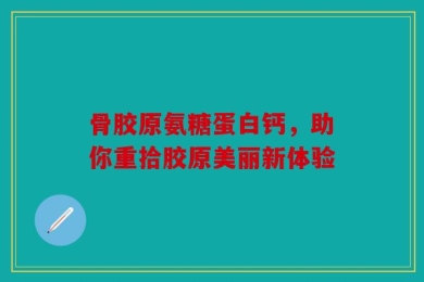 骨胶原氨糖蛋白钙，助你重拾胶原美丽新体验