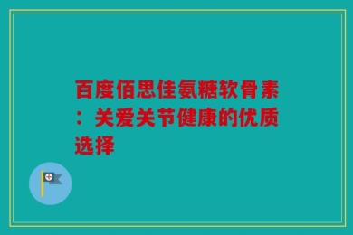 百度佰思佳氨糖软骨素：关爱关节健康的优质选择