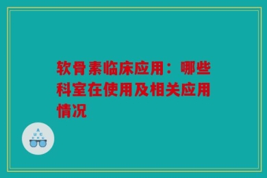 软骨素临床应用：哪些科室在使用及相关应用情况